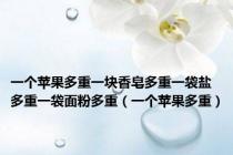 一个苹果多重一块香皂多重一袋盐多重一袋面粉多重（一个苹果多重）