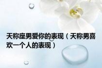 天称座男爱你的表现（天称男喜欢一个人的表现）