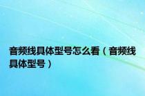 音频线具体型号怎么看（音频线具体型号）