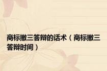 商标撤三答辩的话术（商标撤三答辩时间）