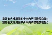 室外消火栓周围多少米内严禁堆放杂物（室外消火栓周围多少米内严禁堆放物品）