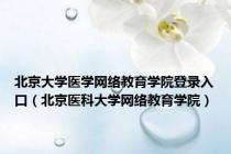 北京大学医学网络教育学院登录入口（北京医科大学网络教育学院）
