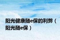 阳光健康随e保的利弊（阳光随e保）