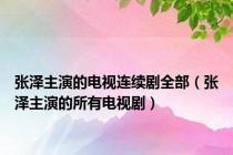 张泽主演的电视连续剧全部（张泽主演的所有电视剧）
