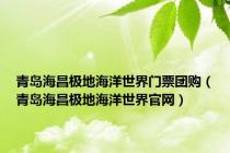 青岛海昌极地海洋世界门票团购（青岛海昌极地海洋世界官网）
