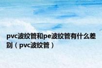 pvc波纹管和pe波纹管有什么差别（pvc波纹管）