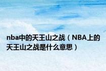nba中的天王山之战（NBA上的天王山之战是什么意思）