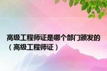 高级工程师证是哪个部门颁发的（高级工程师证）