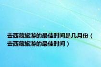 去西藏旅游的最佳时间是几月份（去西藏旅游的最佳时间）