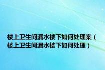 楼上卫生间漏水楼下如何处理案（楼上卫生间漏水楼下如何处理）