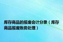 库存商品的报废会计分录（库存商品报废账务处理）