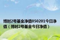 博时2号基金净值050201今日净值（博时2号基金今日净值）