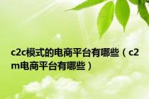 c2c模式的电商平台有哪些（c2m电商平台有哪些）