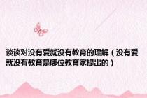 谈谈对没有爱就没有教育的理解（没有爱就没有教育是哪位教育家提出的）