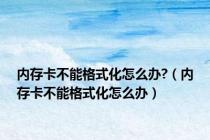 内存卡不能格式化怎么办?（内存卡不能格式化怎么办）