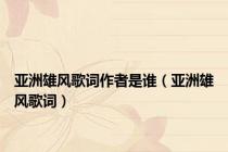 亚洲雄风歌词作者是谁（亚洲雄风歌词）