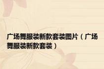 广场舞服装新款套装图片（广场舞服装新款套装）