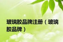 玻璃胶品牌注册（玻璃胶品牌）