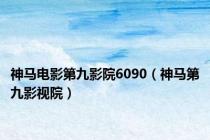 神马电影第九影院6090（神马第九影视院）