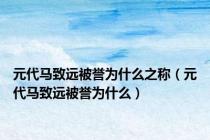 元代马致远被誉为什么之称（元代马致远被誉为什么）