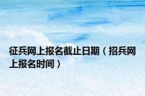 征兵网上报名截止日期（招兵网上报名时间）