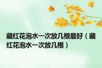 藏红花泡水一次放几根最好（藏红花泡水一次放几根）