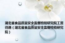 湖北省食品质量安全监督检验研究院工资待遇（湖北省食品质量安全监督检验研究院）