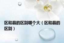 区和县的区别哪个大（区和县的区别）