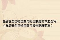 食品安全自检自查与报告制度范本怎么写（食品安全自检自查与报告制度范本）