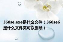 360se.exe是什么文件（360se6是什么文件夹可以删除）