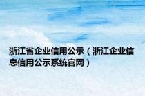 浙江省企业信用公示（浙江企业信息信用公示系统官网）
