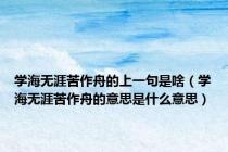 学海无涯苦作舟的上一句是啥（学海无涯苦作舟的意思是什么意思）