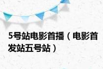 5号站电影首播（电影首发站五号站）