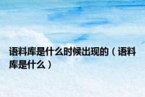 语料库是什么时候出现的（语料库是什么）