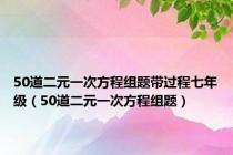 50道二元一次方程组题带过程七年级（50道二元一次方程组题）