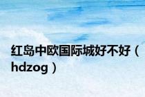 红岛中欧国际城好不好（hdzog）