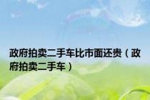 政府拍卖二手车比市面还贵（政府拍卖二手车）