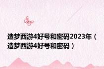 造梦西游4好号和密码2023年（造梦西游4好号和密码）