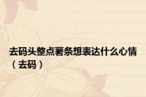 去码头整点薯条想表达什么心情（去码）