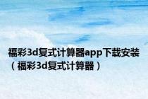福彩3d复式计算器app下载安装（福彩3d复式计算器）