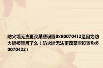 防火墙无法更改某些设置0x80070422是因为防火墙被禁用了么（防火墙无法更改某些设置0x80070422）