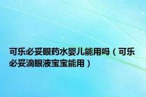 可乐必妥眼药水婴儿能用吗（可乐必妥滴眼液宝宝能用）
