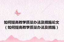 如何提高教学质量办法及措施论文（如何提高教学质量办法及措施）