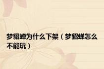 梦貂蝉为什么下架（梦貂蝉怎么不能玩）