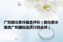 广陌胰岛素冷藏盒评价（胰岛素冷藏盒广陌国际品质行销全球）