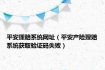 平安理赔系统网址（平安产险理赔系统获取验证码失败）
