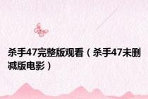 杀手47完整版观看（杀手47未删减版电影）