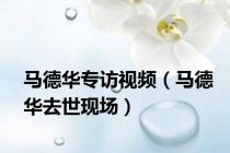 马德华专访视频（马德华去世现场）