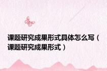 课题研究成果形式具体怎么写（课题研究成果形式）