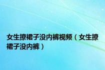 女生撩裙子没内裤视频（女生撩裙子没内裤）